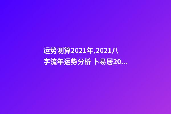 运势测算2021年,2021八字流年运势分析 卜易居2021年运势,2021年生肖运势大全-第1张-观点-玄机派